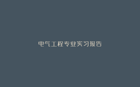 电气工程专业实习报告