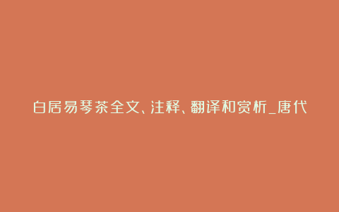 白居易琴茶全文、注释、翻译和赏析_唐代