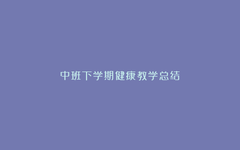 中班下学期健康教学总结