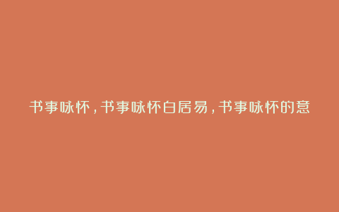 书事咏怀,书事咏怀白居易,书事咏怀的意思,书事咏怀赏析