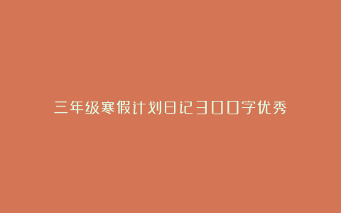 三年级寒假计划日记300字优秀