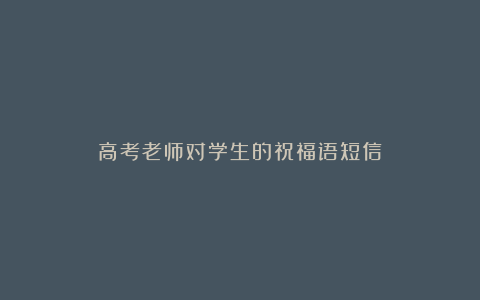 高考老师对学生的祝福语短信