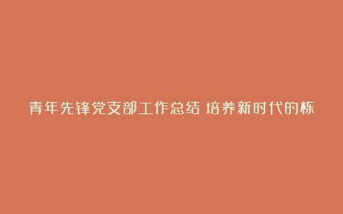 青年先锋党支部工作总结：培养新时代的栋梁