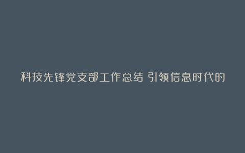 科技先锋党支部工作总结：引领信息时代的先驱