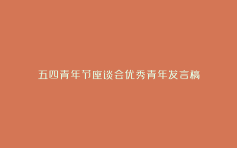 五四青年节座谈会优秀青年发言稿