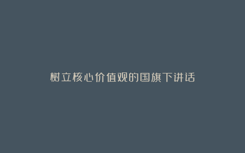 树立核心价值观的国旗下讲话