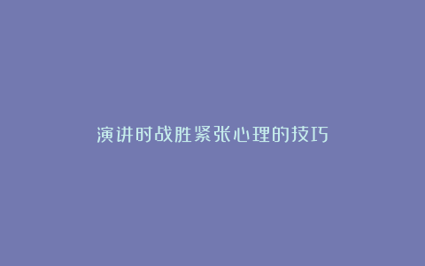 演讲时战胜紧张心理的技巧