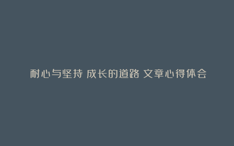 《耐心与坚持：成长的道路》文章心得体会