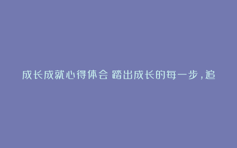 成长成就心得体会：踏出成长的每一步，追逐梦想的足迹