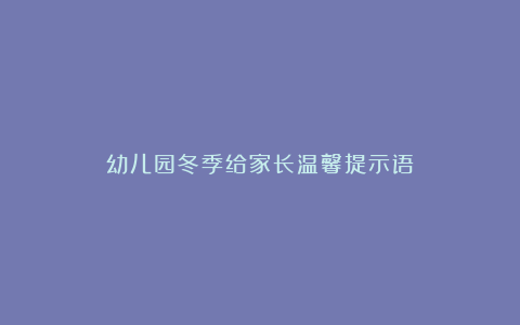 幼儿园冬季给家长温馨提示语