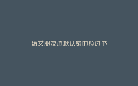 给女朋友道歉认错的检讨书