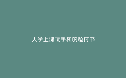 大学上课玩手机的检讨书