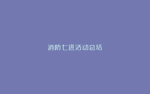 消防七进活动总结