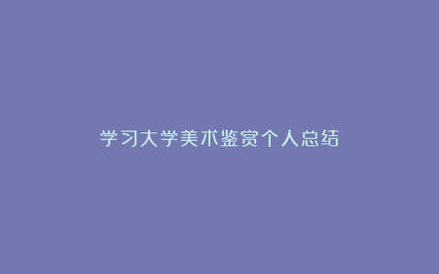 学习大学美术鉴赏个人总结