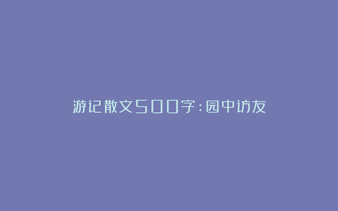 游记散文500字:园中访友