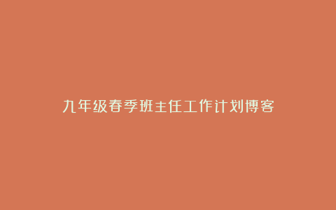 九年级春季班主任工作计划博客