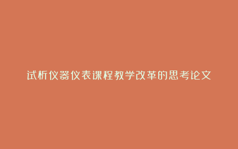 试析仪器仪表课程教学改革的思考论文