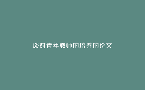 谈对青年教师的培养的论文