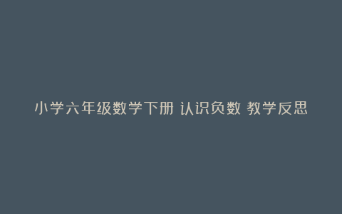 小学六年级数学下册《认识负数》教学反思