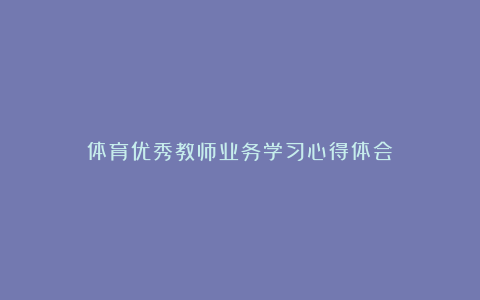 体育优秀教师业务学习心得体会