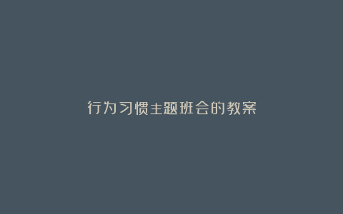 行为习惯主题班会的教案