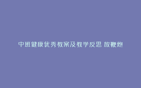 中班健康优秀教案及教学反思《放鞭炮》