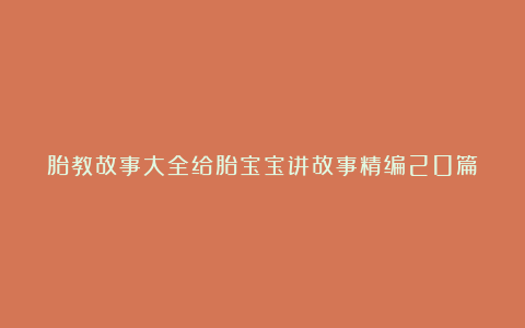 胎教故事大全给胎宝宝讲故事精编20篇