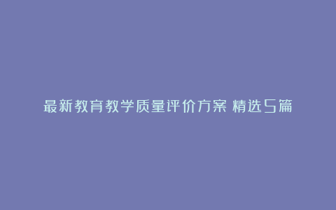 最新教育教学质量评价方案（精选5篇）