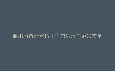 派出所普法宣传工作总结报告范文大全