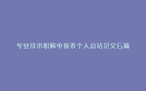 专业技术职称申报表个人总结范文6篇