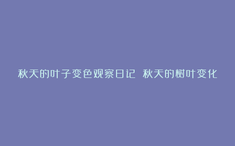 秋天的叶子变色观察日记 秋天的树叶变化观察日记6篇