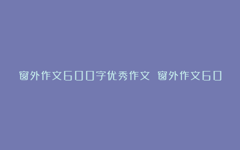 窗外作文600字优秀作文 窗外作文600字范文8篇