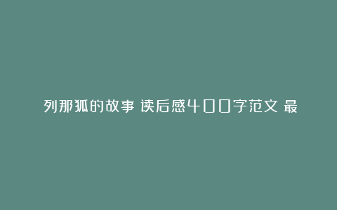 《列那狐的故事》读后感400字范文（最新6篇）