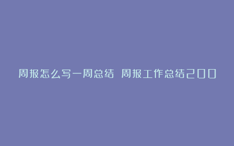 周报怎么写一周总结 周报工作总结200字通用