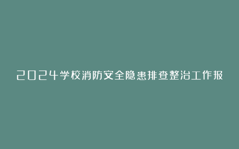 2024学校消防安全隐患排查整治工作报告精选8篇