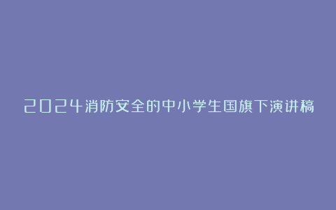 2024消防安全的中小学生国旗下演讲稿精编8篇