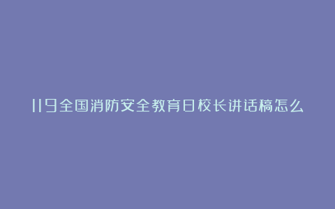 119全国消防安全教育日校长讲话稿怎么写8篇