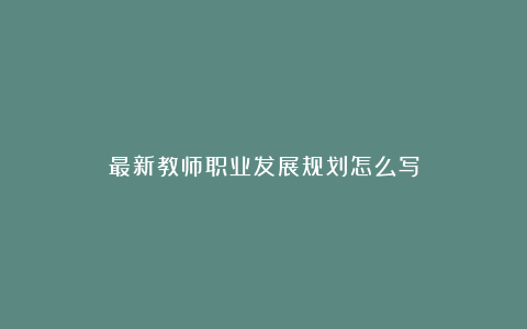 最新教师职业发展规划怎么写