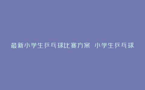 最新小学生乒乓球比赛方案 小学生乒乓球比赛方案6篇