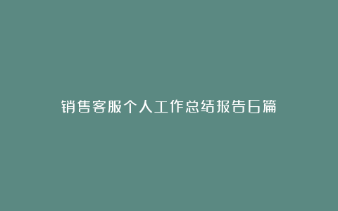 销售客服个人工作总结报告6篇