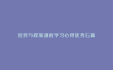 形势与政策课程学习心得优秀6篇