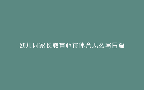 幼儿园家长教育心得体会怎么写6篇