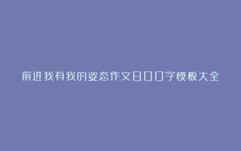 前进我有我的姿态作文800字模板大全