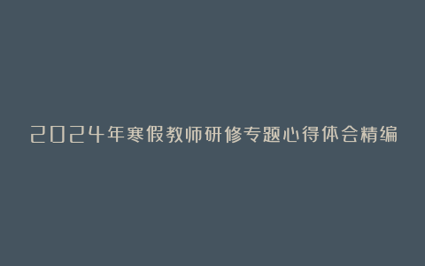 2024年寒假教师研修专题心得体会精编8篇