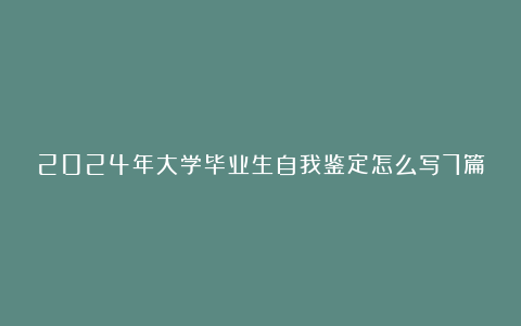 2024年大学毕业生自我鉴定怎么写7篇