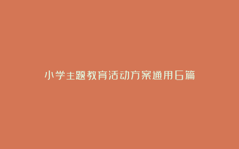 小学主题教育活动方案通用6篇