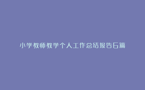 小学教师教学个人工作总结报告6篇