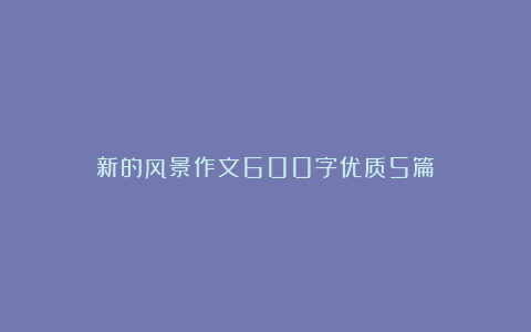 新的风景作文600字优质5篇