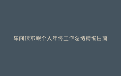 车间技术员个人年终工作总结精编6篇