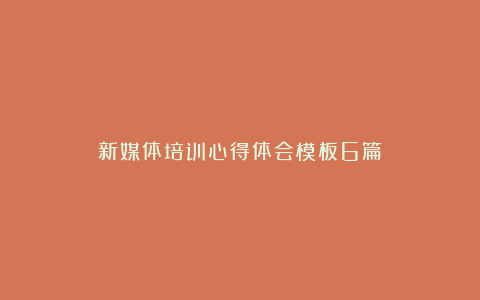 新媒体培训心得体会模板6篇